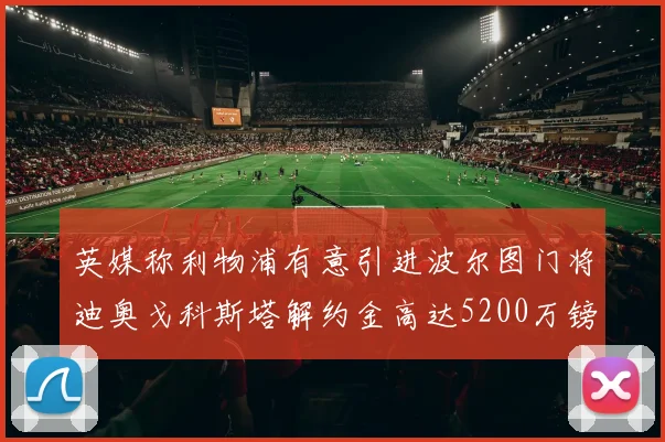 英媒称利物浦有意引进波尔图门将迪奥戈科斯塔解约金高达5200万镑