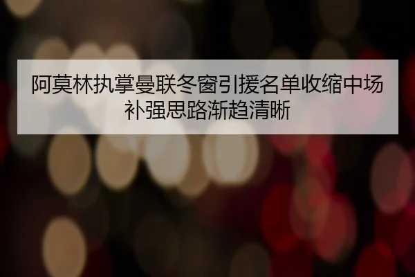 阿莫林执掌曼联冬窗引援名单收缩中场补强思路渐趋清晰